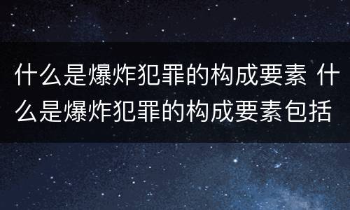 什么是爆炸犯罪的构成要素 什么是爆炸犯罪的构成要素包括