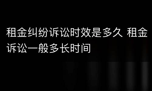 租金纠纷诉讼时效是多久 租金诉讼一般多长时间