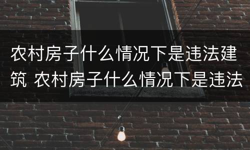 农村房子什么情况下是违法建筑 农村房子什么情况下是违法建筑呢