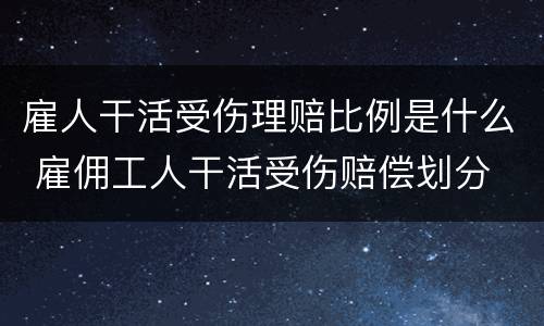 雇人干活受伤理赔比例是什么 雇佣工人干活受伤赔偿划分