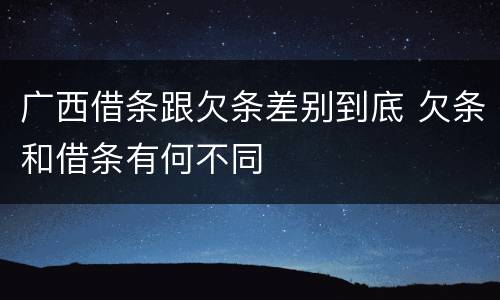 广西借条跟欠条差别到底 欠条和借条有何不同