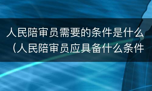 人民陪审员需要的条件是什么（人民陪审员应具备什么条件）