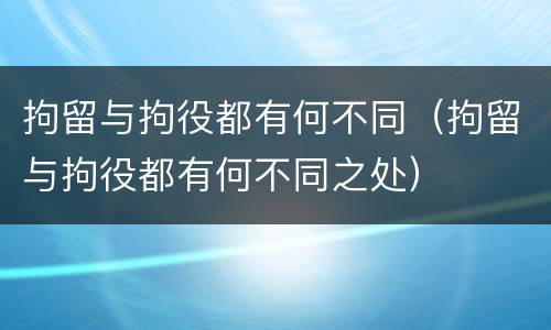 拘留与拘役都有何不同（拘留与拘役都有何不同之处）