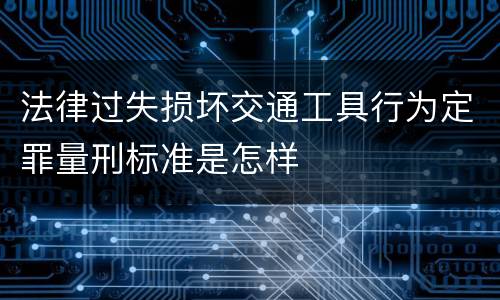 法律过失损坏交通工具行为定罪量刑标准是怎样