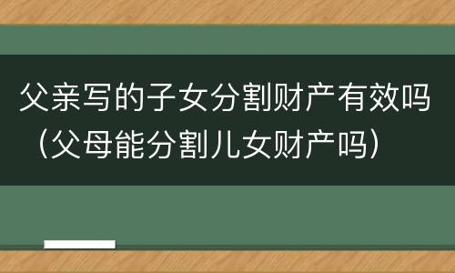 父亲写的子女分割财产有效吗（父母能分割儿女财产吗）