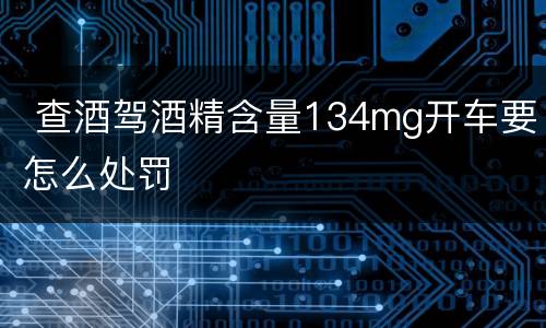  查酒驾酒精含量134mg开车要怎么处罚