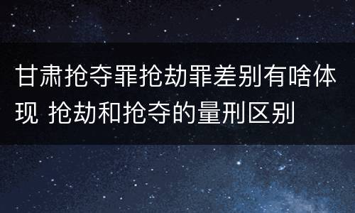 甘肃抢夺罪抢劫罪差别有啥体现 抢劫和抢夺的量刑区别