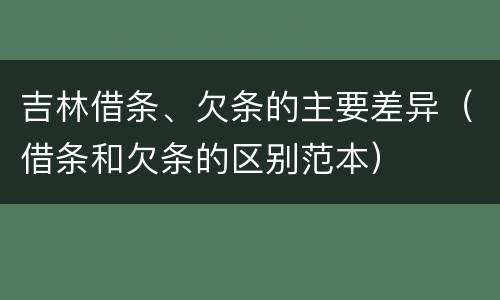 吉林借条、欠条的主要差异（借条和欠条的区别范本）