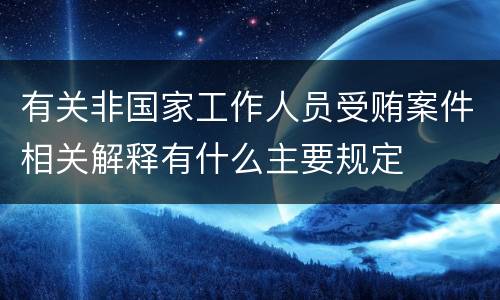 有关非国家工作人员受贿案件相关解释有什么主要规定