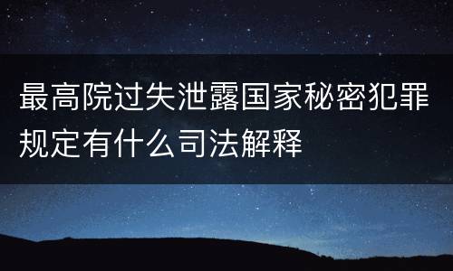 最高院过失泄露国家秘密犯罪规定有什么司法解释