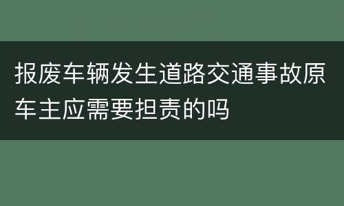 报废车辆发生道路交通事故原车主应需要担责的吗