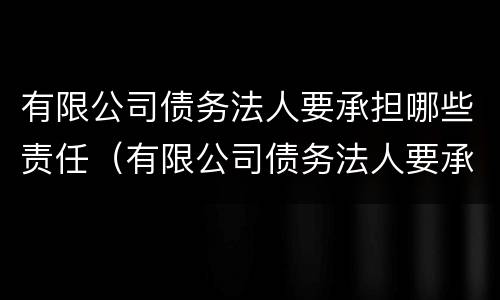 有限公司债务法人要承担哪些责任（有限公司债务法人要承担哪些责任和义务）