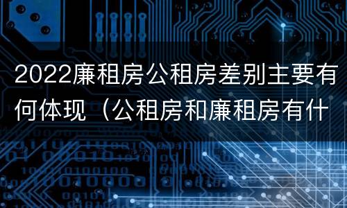 2022廉租房公租房差别主要有何体现（公租房和廉租房有什么区别?2019年的）