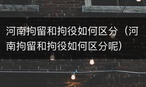 河南拘留和拘役如何区分（河南拘留和拘役如何区分呢）