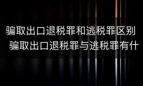 骗取出口退税罪和逃税罪区别 骗取出口退税罪与逃税罪有什么不同