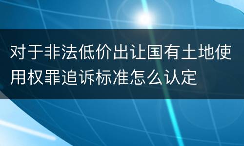 对于非法低价出让国有土地使用权罪追诉标准怎么认定