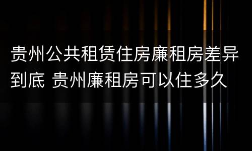 贵州公共租赁住房廉租房差异到底 贵州廉租房可以住多久