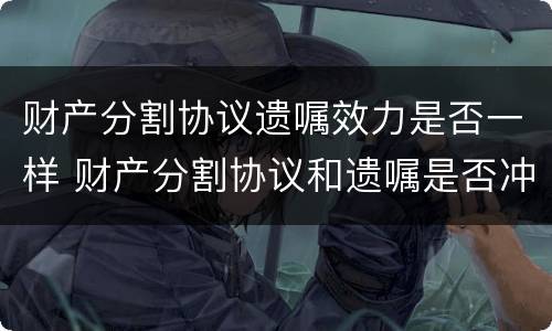 财产分割协议遗嘱效力是否一样 财产分割协议和遗嘱是否冲突