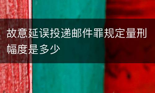 故意延误投递邮件罪规定量刑幅度是多少