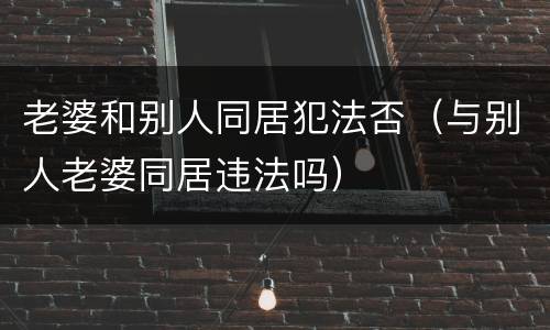 老婆和别人同居犯法否（与别人老婆同居违法吗）