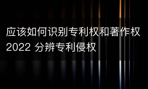 应该如何识别专利权和著作权2022 分辨专利侵权
