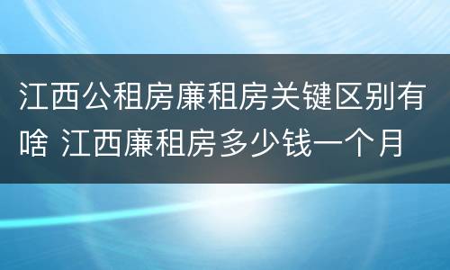 江西公租房廉租房关键区别有啥 江西廉租房多少钱一个月