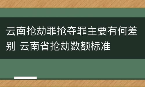 云南抢劫罪抢夺罪主要有何差别 云南省抢劫数额标准