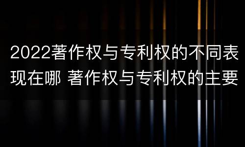 2022著作权与专利权的不同表现在哪 著作权与专利权的主要区别是什么?