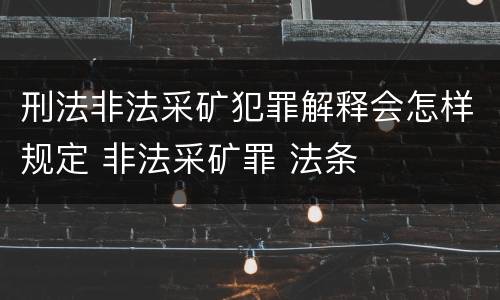 刑法非法采矿犯罪解释会怎样规定 非法采矿罪 法条