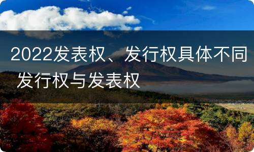 2022发表权、发行权具体不同 发行权与发表权
