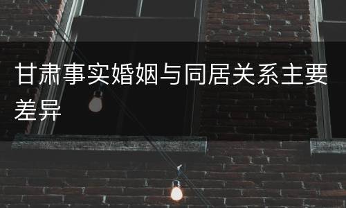 甘肃事实婚姻与同居关系主要差异