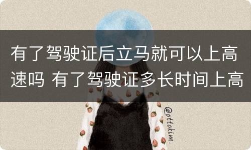 有了驾驶证后立马就可以上高速吗 有了驾驶证多长时间上高速