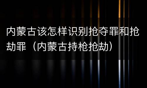 内蒙古该怎样识别抢夺罪和抢劫罪（内蒙古持枪抢劫）