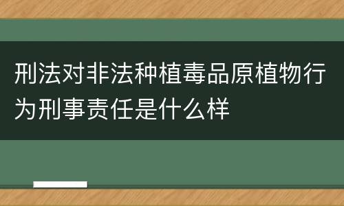 刑法对非法种植毒品原植物行为刑事责任是什么样