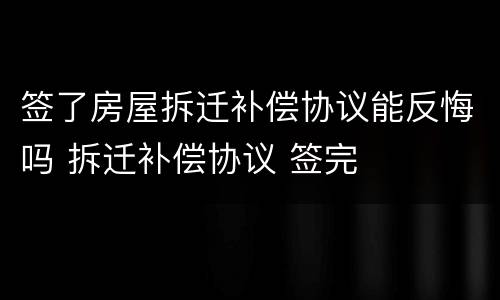 签了房屋拆迁补偿协议能反悔吗 拆迁补偿协议 签完