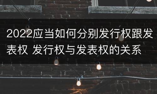 2022应当如何分别发行权跟发表权 发行权与发表权的关系