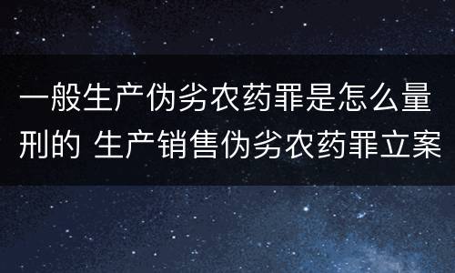 一般生产伪劣农药罪是怎么量刑的 生产销售伪劣农药罪立案标准
