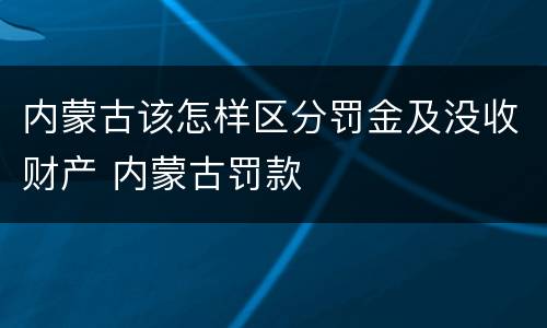 内蒙古该怎样区分罚金及没收财产 内蒙古罚款