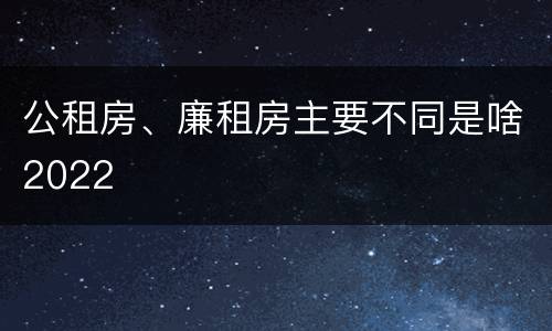 公租房、廉租房主要不同是啥2022