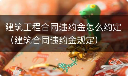 建筑工程合同违约金怎么约定（建筑合同违约金规定）