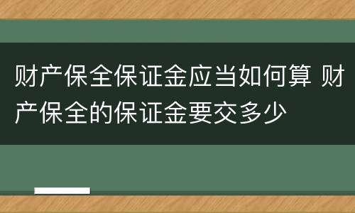 财产保全保证金应当如何算 财产保全的保证金要交多少