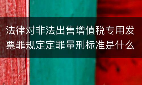 法律对非法出售增值税专用发票罪规定定罪量刑标准是什么样