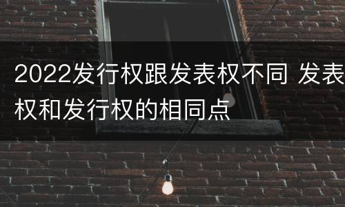 2022发行权跟发表权不同 发表权和发行权的相同点