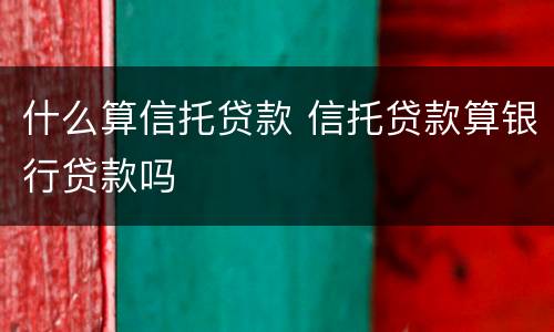 什么算信托贷款 信托贷款算银行贷款吗