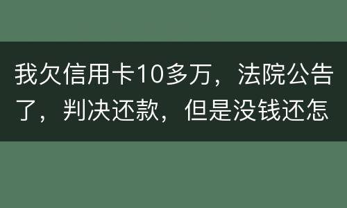 我欠信用卡10多万，法院公告了，判决还款，但是没钱还怎么办啊