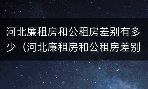 河北廉租房和公租房差别有多少（河北廉租房和公租房差别有多少套房）