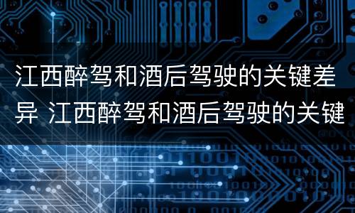江西醉驾和酒后驾驶的关键差异 江西醉驾和酒后驾驶的关键差异在于