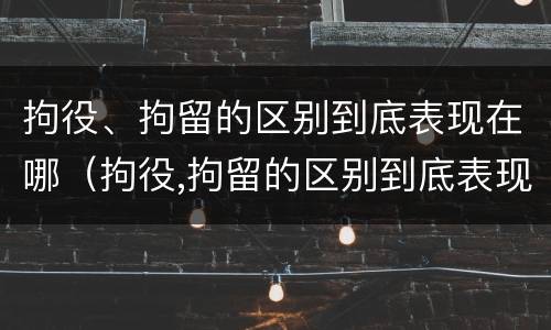 拘役、拘留的区别到底表现在哪（拘役,拘留的区别到底表现在哪里）