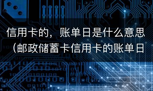 信用卡的，账单日是什么意思（邮政储蓄卡信用卡的账单日是什么意思）