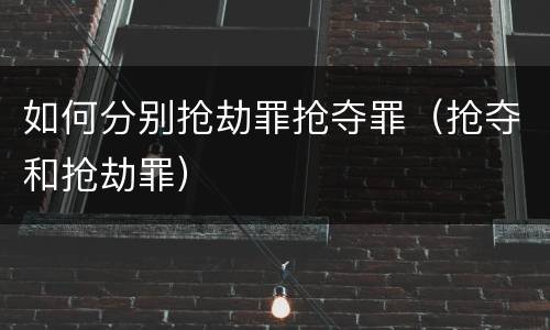 如何分别抢劫罪抢夺罪（抢夺和抢劫罪）